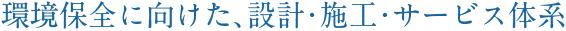 環境保全に向けた、設計・施工・サービス体系