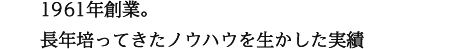 1961年創業 長年培ってきたノウハウを生かした実績