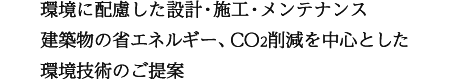 環境に配慮した設計・施工・メンテナンス 建築物の省エネルギー、ＣＯ２削減を中心とした環境技術のご提案